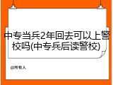 中专当兵2年回去可以上警校吗(中专兵后读警校)