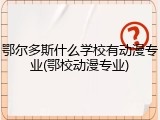 鄂尔多斯什么学校有动漫专业(鄂校动漫专业)