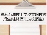 桂林石油技工学校官网技校招生(桂林石油技校招生)