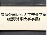 威海外事职业大学专业学费(威海外事大学学费)