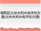 朝阳区北京水利水电学校交通(北京水利水电学校交通)