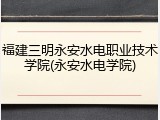 福建三明永安水电职业技术学院(永安水电学院)