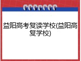 益阳高考复读学校(益阳高复学校)