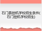 石门县挖机学校招生条件(石门挖机学校招生)