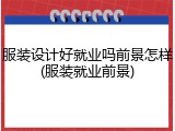 服装设计好就业吗前景怎样(服装就业前景)