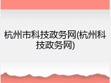 杭州市科技政务网(杭州科技政务网)