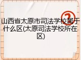 山西省太原市司法学校属于什么区(太原司法学校所在区)