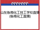 山东鲁南化工技工学校直播(鲁南化工直播)