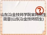 山东冶金技师学院官网招生简章(山东冶金技师招生)