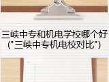 三峡中专和机电学校哪个好("三峡中专机电校对比")