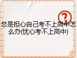 总是担心自己考不上高中怎么办(忧心考不上高中)