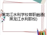 黑龙江水利学校普职融通(黑龙江水利职校)