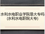 水利水电职业学院是大专吗(水利水电职院大专)