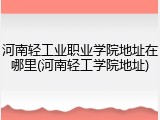 河南轻工业职业学院地址在哪里(河南轻工学院地址)