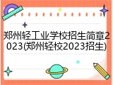 郑州轻工业学校招生简章2023(郑州轻校2023招生)