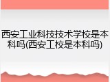 西安工业科技技术学校是本科吗(西安工校是本科吗)