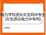 电力学校适合女生吗中专生(女生适合电力中专吗)