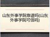 山东外事学院靠谱吗(山东外事学院可信吗)