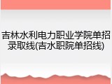 吉林水利电力职业学院单招录取线(吉水职院单招线)
