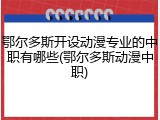 鄂尔多斯开设动漫专业的中职有哪些(鄂尔多斯动漫中职)