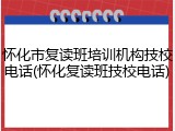 怀化市复读班培训机构技校电话(怀化复读班技校电话)