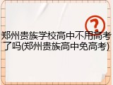 郑州贵族学校高中不用高考了吗(郑州贵族高中免高考)