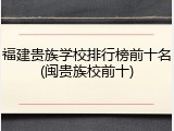 福建贵族学校排行榜前十名(闽贵族校前十)