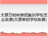 太原万柏林单招集训学校怎么收费(太原单招学校收费)