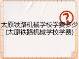 太原铁路机械学校学费多少(太原铁路机械学校学费)