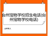 台州宠物学校招生电话(台州宠物学校电话)