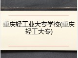 重庆轻工业大专学校(重庆轻工大专)