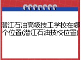 潜江石油高级技工学校在哪个位置(潜江石油技校位置)