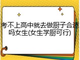 考不上高中就去做厨子合适吗女生(女生学厨可行)