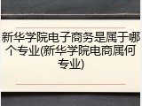新华学院电子商务是属于哪个专业(新华学院电商属何专业)