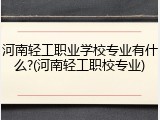 河南轻工职业学校专业有什么?(河南轻工职校专业)