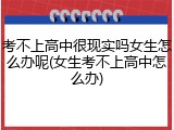 考不上高中很现实吗女生怎么办呢(女生考不上高中怎么办)