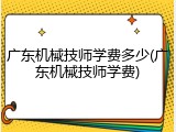 广东机械技师学费多少(广东机械技师学费)