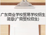 广东商业学校贸易学校招生简章(广商贸校招生)