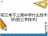 初三考不上高中学什么技术好(初三学技术)