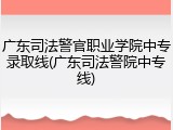 广东司法警官职业学院中专录取线(广东司法警院中专线)