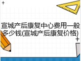 宣城产后康复中心费用一般多少钱(宣城产后康复价格)