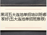 黑河五大连池单招培训班哪家好(五大连池单招班推荐)