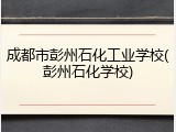 成都市彭州石化工业学校(彭州石化学校)