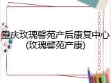 重庆玫瑰馨苑产后康复中心(玫瑰馨苑产康)