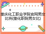 重庆化工职业学院官网男女比例(重化职院男女比)