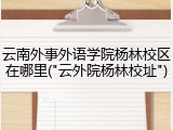 云南外事外语学院杨林校区在哪里("云外院杨林校址")