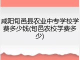 咸阳旬邑县农业中专学校学费多少钱(旬邑农校学费多少)