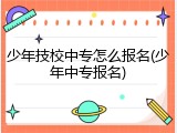 少年技校中专怎么报名(少年中专报名)