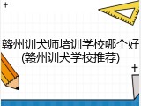 赣州训犬师培训学校哪个好(赣州训犬学校推荐)