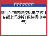 荆门钟祥的数控机电学校中专能上吗(钟祥数控机电中专)